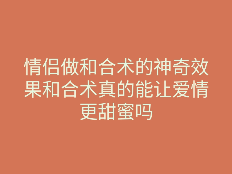 情侣做和合术的神奇效果和合术真的能让爱情更甜蜜吗
