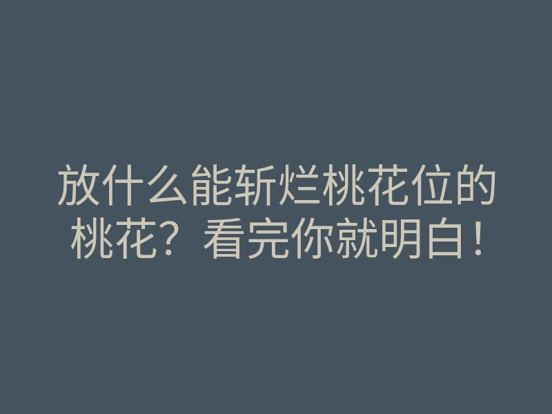 放什么能斩烂桃花位的桃花?看完你就明白!