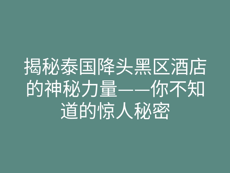 揭秘泰国降头黑区酒店的神秘力量——你不知道的惊人秘密