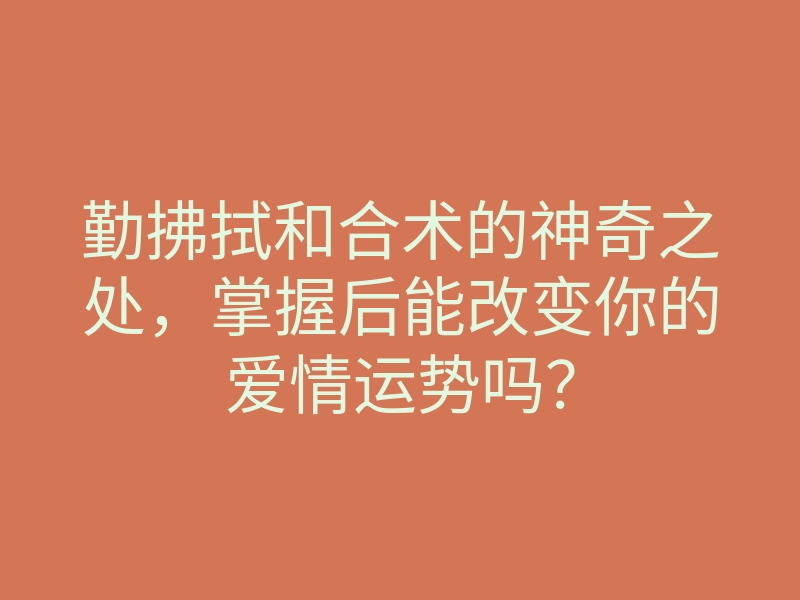 勤拂拭和合术的神奇之处,掌握后能改变你的爱情运势吗?