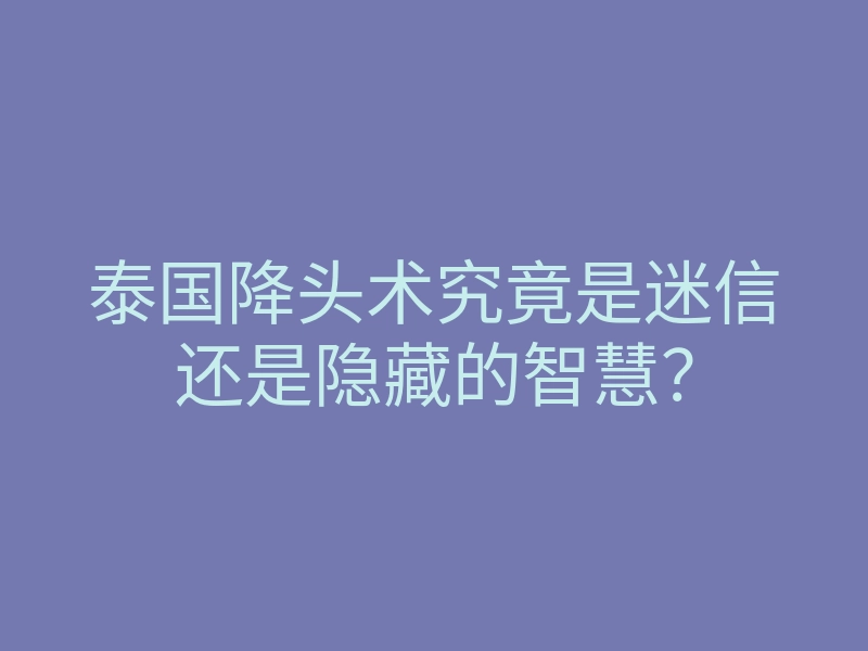 泰国降头术究竟是迷信还是隐藏的智慧?