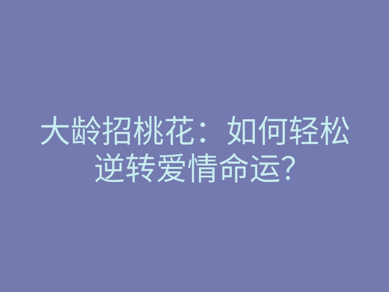 大龄招桃花:如何轻松逆转爱情命运?