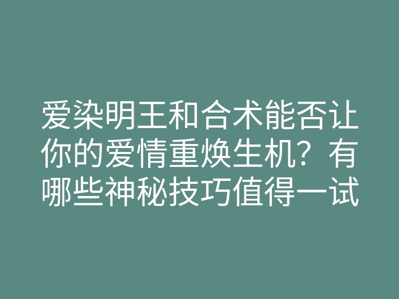爱染明王和合术能否让你的爱情重焕生机?有哪些神秘技巧值得一试?