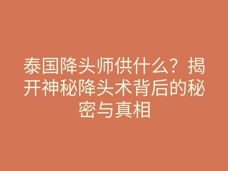 泰国降头师供什么?揭开神秘降头术背后的秘密与真相