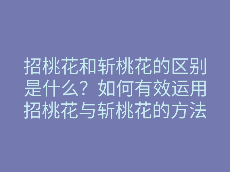 招桃花和斩桃花的区别是什么？如何有效运用招桃花与斩桃花的方法？