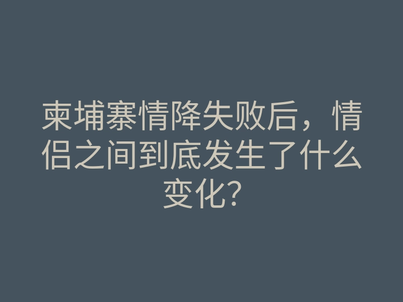 柬埔寨情降失败后,情侣之间到底发生了什么变化?