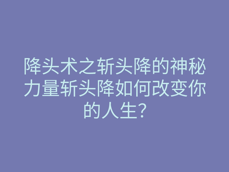 降头术之斩头降的神秘力量斩头降如何改变你的人生?