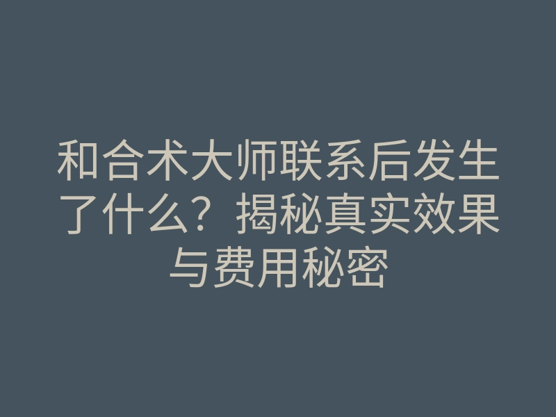 和合术大师联系后发生了什么？揭秘真实效果与费用秘密