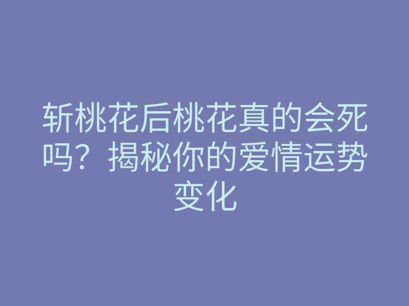 斩桃花后桃花真的会死吗？揭秘你的爱情运势变化