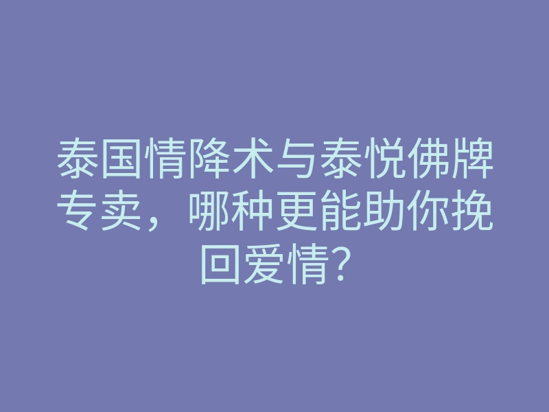 泰国情降术与泰悦佛牌专卖,哪种更能助你挽回爱情?