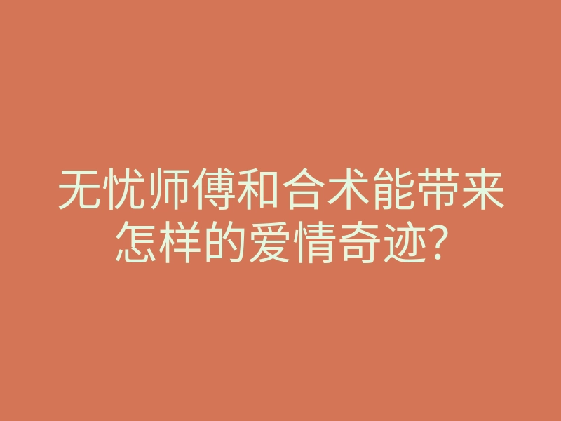 无忧师傅和合术能带来怎样的爱情奇迹?