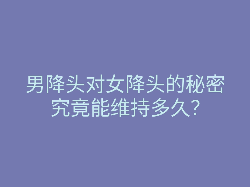 男降头对女降头的秘密究竟能维持多久？
