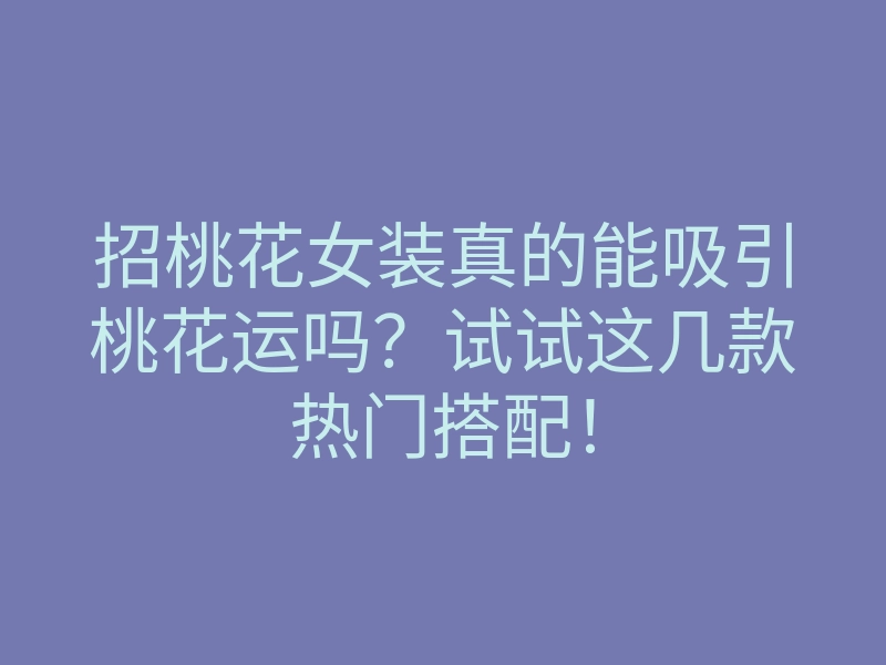 招桃花女装真的能吸引桃花运吗？试试这几款热门搭配！