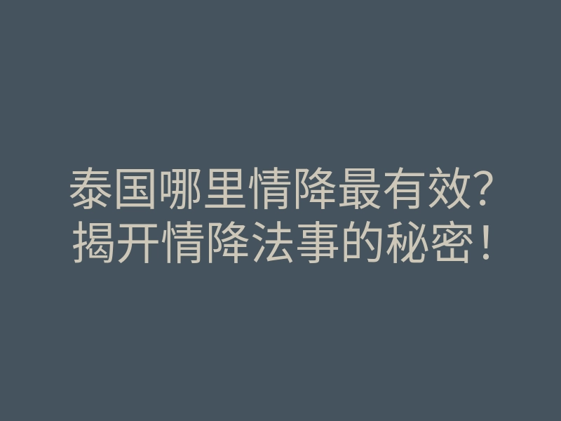 泰国哪里情降最有效？揭开情降法事的秘密！