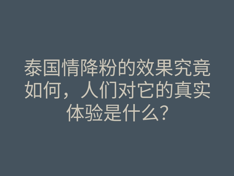 泰国情降粉的效果究竟如何,人们对它的真实体验是什么?