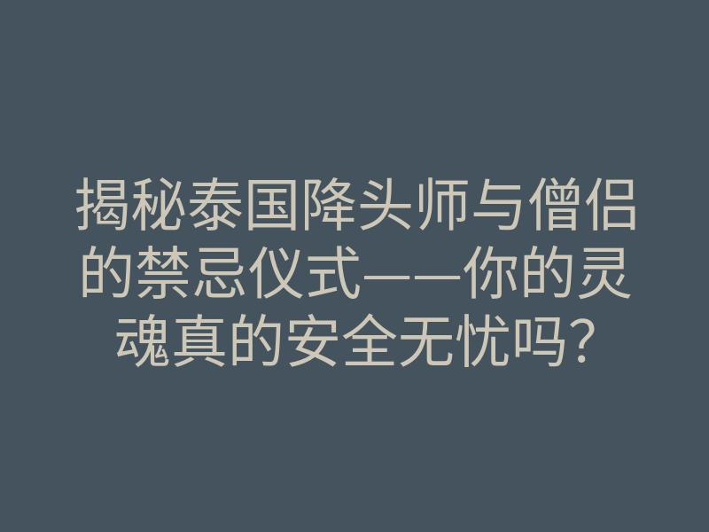 揭秘泰国降头师与僧侣的禁忌仪式——你的灵魂真的安全无忧吗?