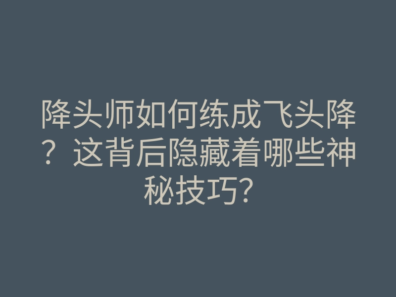 降头师如何练成飞头降?这背后隐藏着哪些神秘技巧?