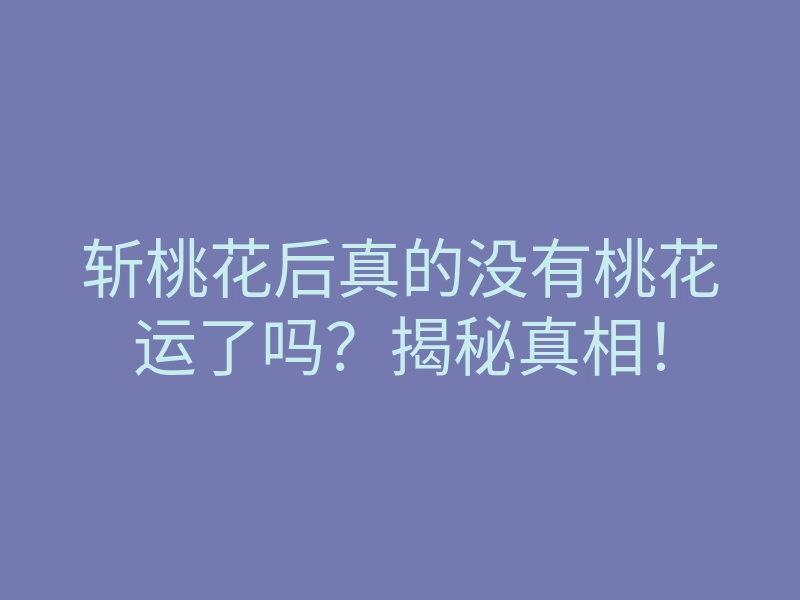 斩桃花后真的没有桃花运了吗?揭秘真相!