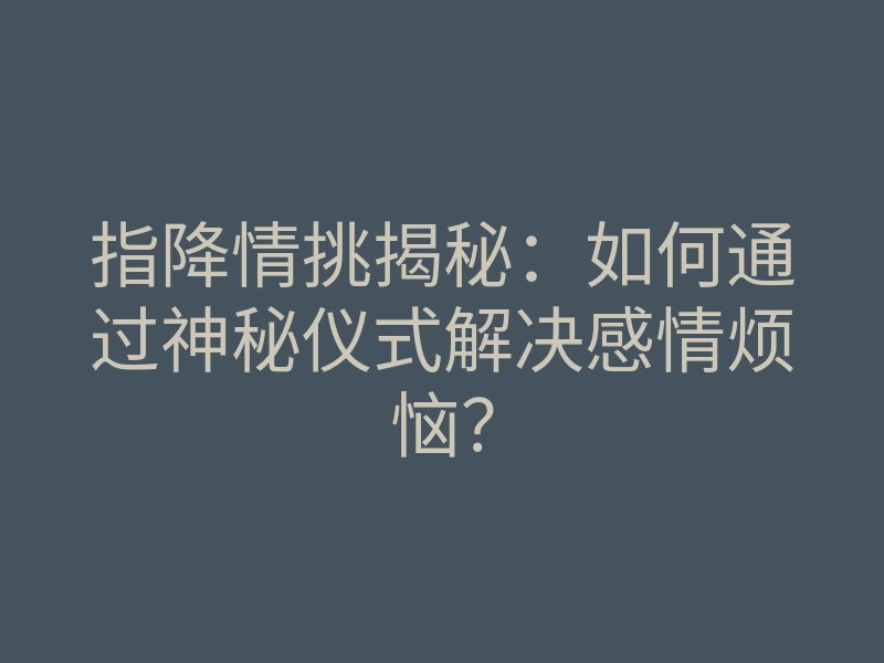 指降情挑揭秘:如何通过神秘仪式解决感情烦恼?