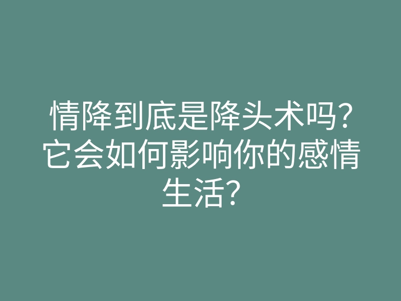情降到底是降头术吗?它会如何影响你的感情生活?