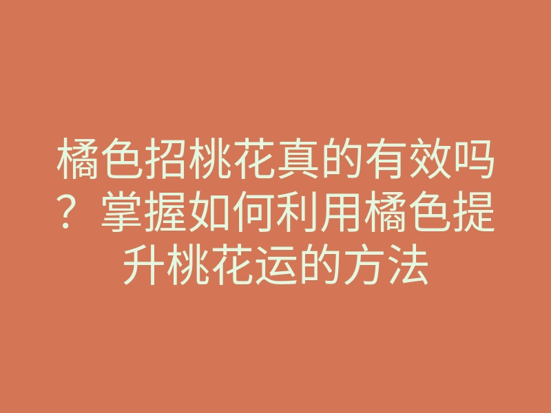 橘色招桃花真的有效吗？掌握如何利用橘色提升桃花运的方法