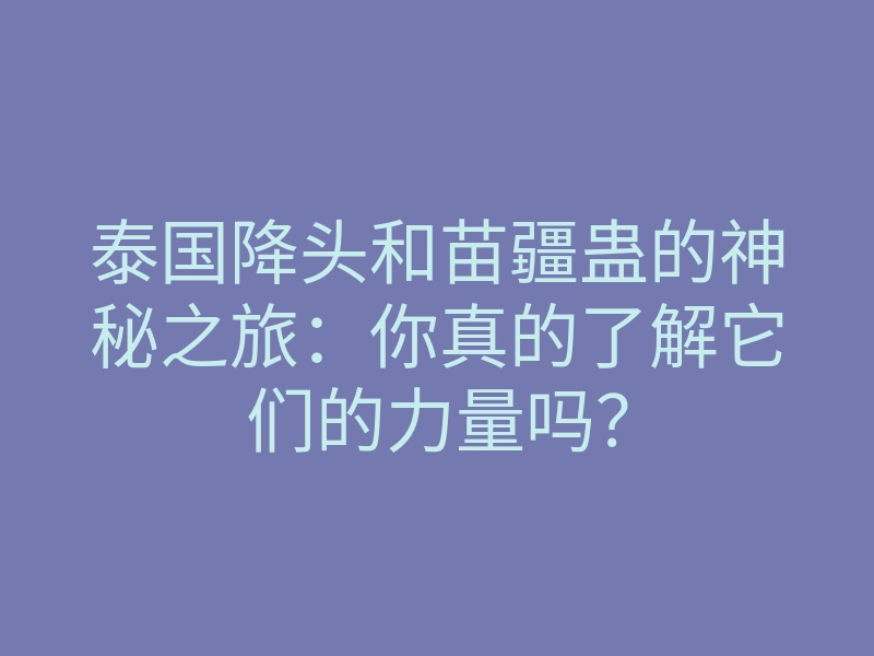 泰国降头和苗疆蛊的神秘之旅:你真的了解它们的力量吗?