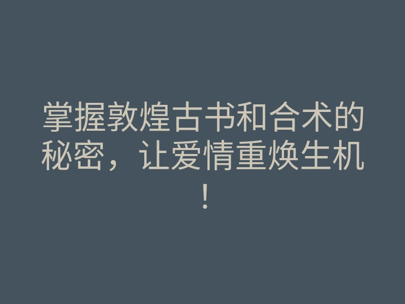 掌握敦煌古书和合术的秘密,让爱情重焕生机!