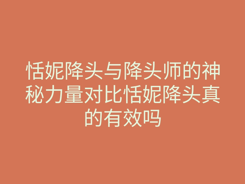 恬妮降头与降头师的神秘力量对比恬妮降头真的有效吗