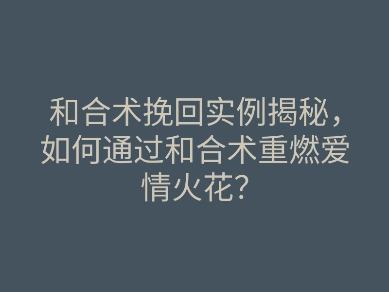 和合术挽回实例揭秘,如何通过和合术重燃爱情火花?