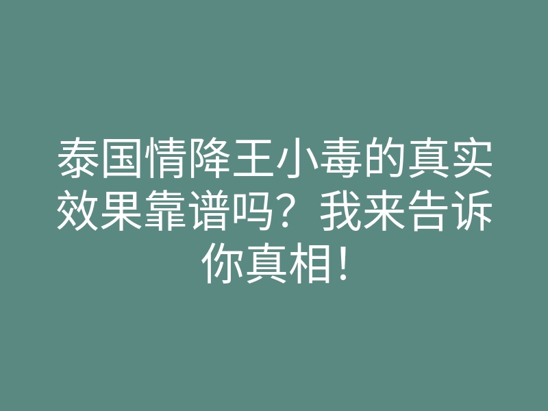 泰国情降王小毒的真实效果靠谱吗?我来告诉你真相!