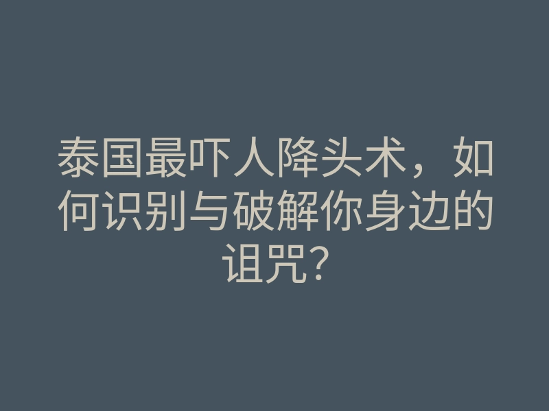 泰国最吓人降头术,如何识别与破解你身边的诅咒?