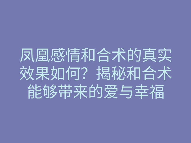 凤凰感情和合术的真实效果如何?揭秘和合术能够带来的爱与幸福