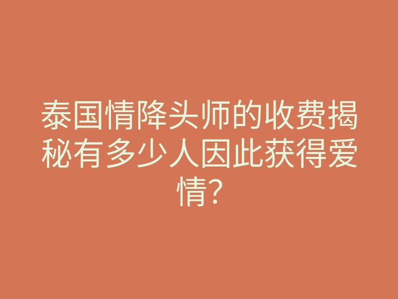 泰国情降头师的收费揭秘有多少人因此获得爱情?