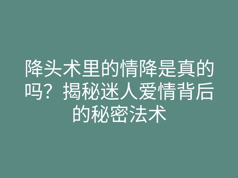 降头术里的情降是真的吗?揭秘迷人爱情背后的秘密法术