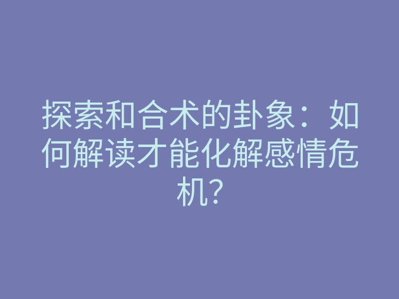 探索和合术的卦象:如何解读才能化解感情危机?