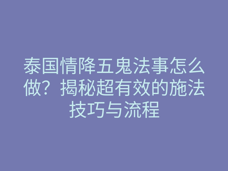 泰国情降五鬼法事怎么做?揭秘超有效的施法技巧与流程