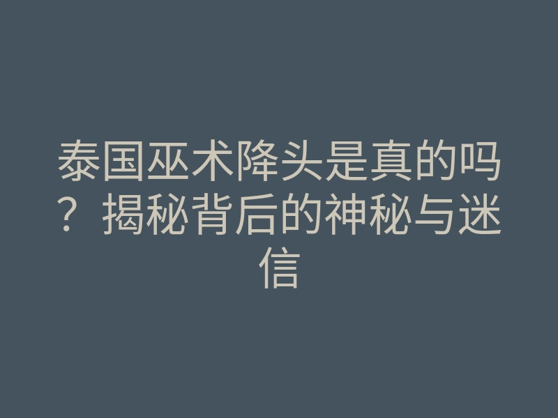 泰国巫术降头是真的吗?揭秘背后的神秘与迷信