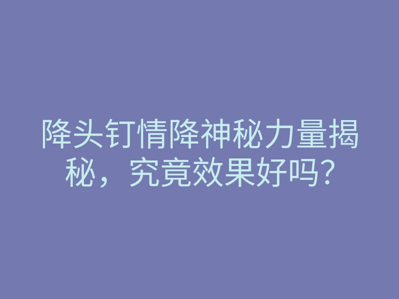 降头钉情降神秘力量揭秘,究竟效果好吗?