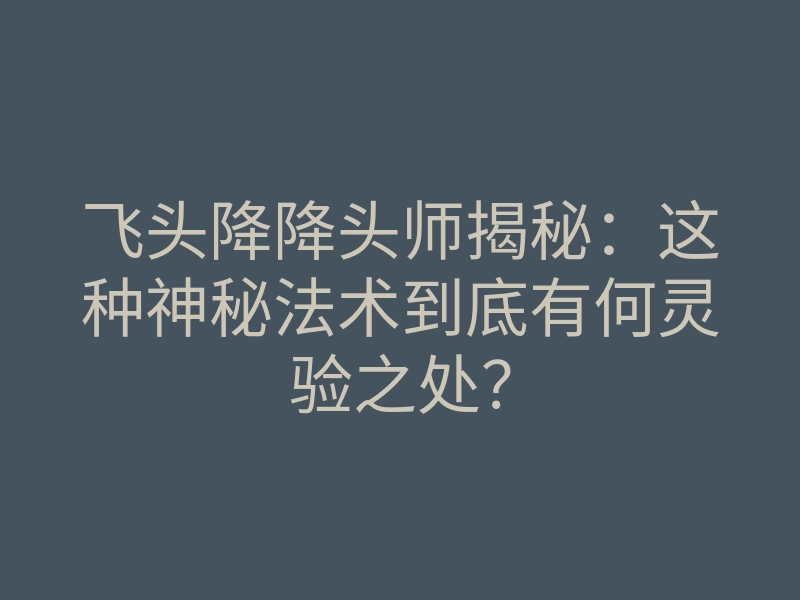 飞头降降头师揭秘:这种神秘法术到底有何灵验之处?