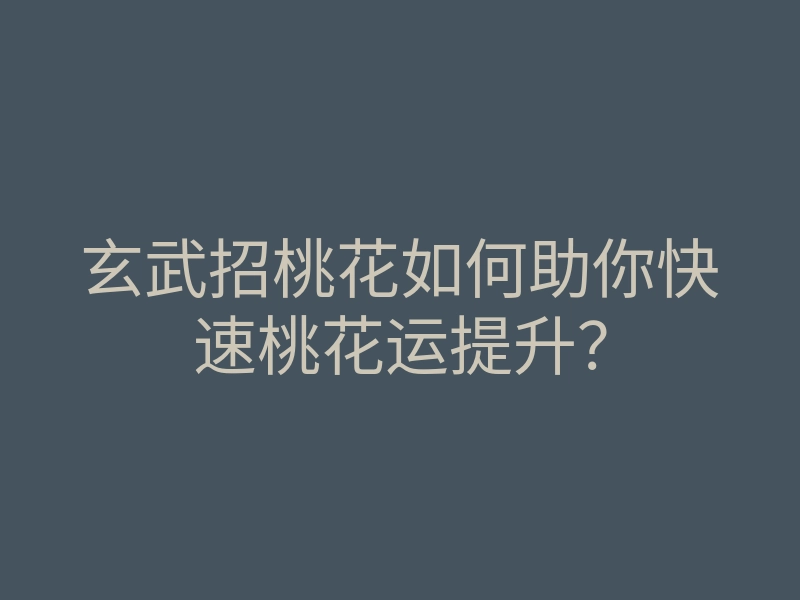 玄武招桃花如何助你快速桃花运提升?