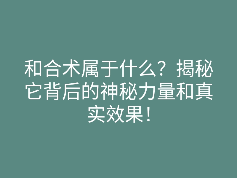 和合术属于什么？揭秘它背后的神秘力量和真实效果！
