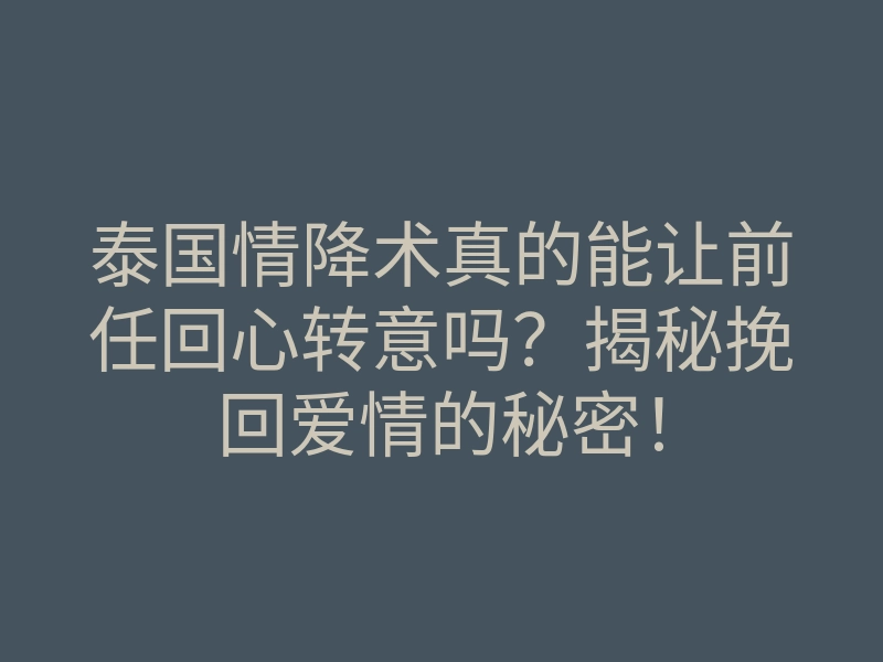 泰国情降术真的能让前任回心转意吗?揭秘挽回爱情的秘密!