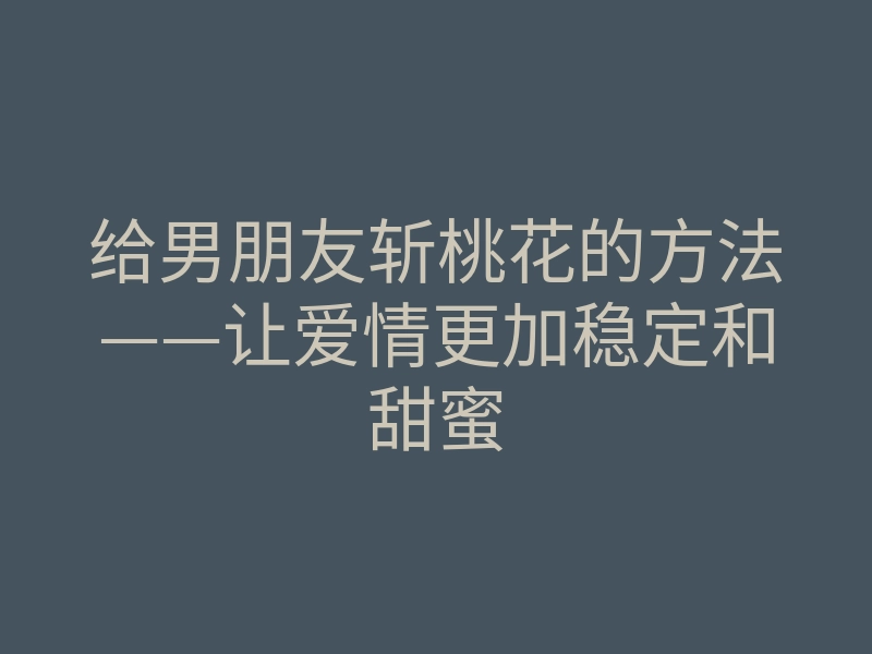 给男朋友斩桃花的方法——让爱情更加稳定和甜蜜