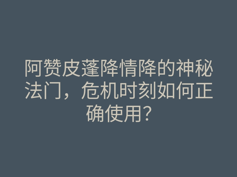 阿赞皮蓬降情降的神秘法门,危机时刻如何正确使用?