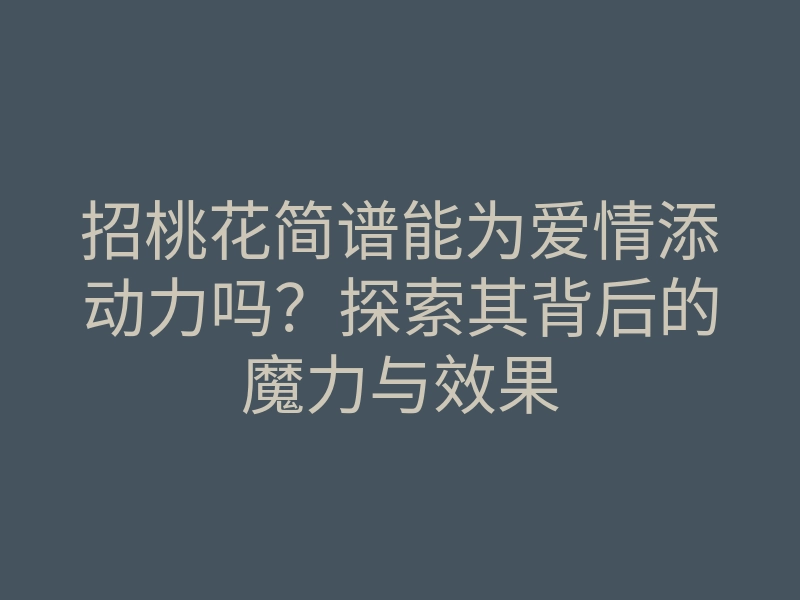 招桃花简谱能为爱情添动力吗?探索其背后的魔力与效果