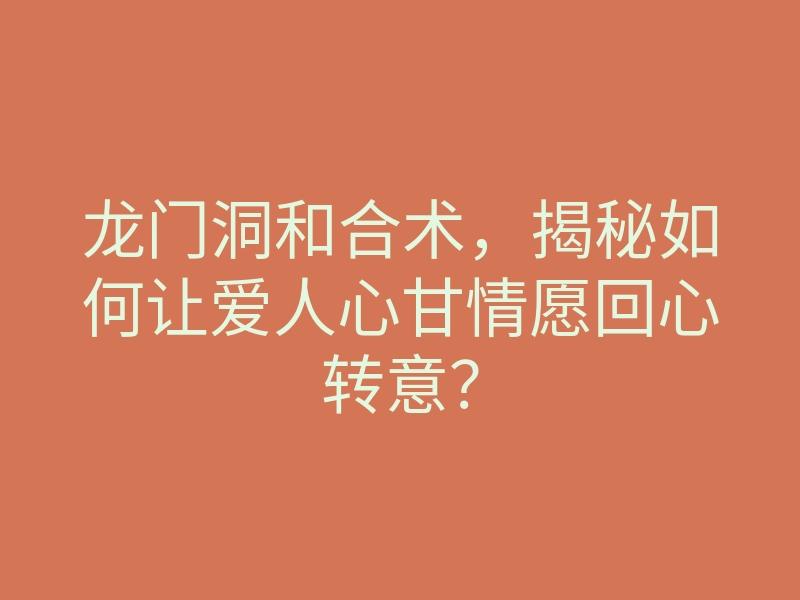 龙门洞和合术,揭秘如何让爱人心甘情愿回心转意?