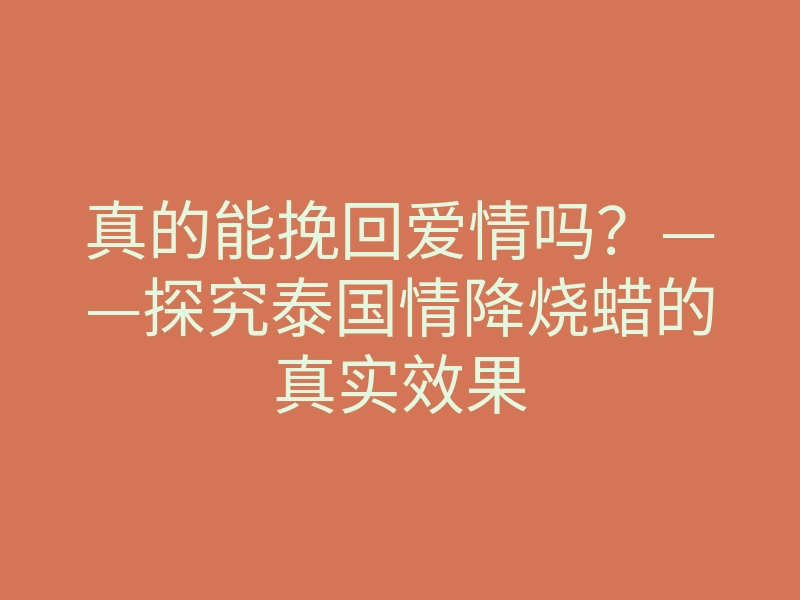 真的能挽回爱情吗?——探究泰国情降烧蜡的真实效果