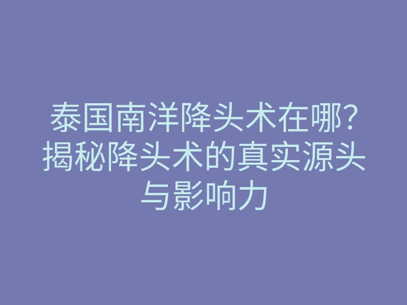 泰国南洋降头术在哪？揭秘降头术的真实源头与影响力