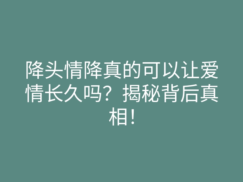 降头情降真的可以让爱情长久吗?揭秘背后真相!