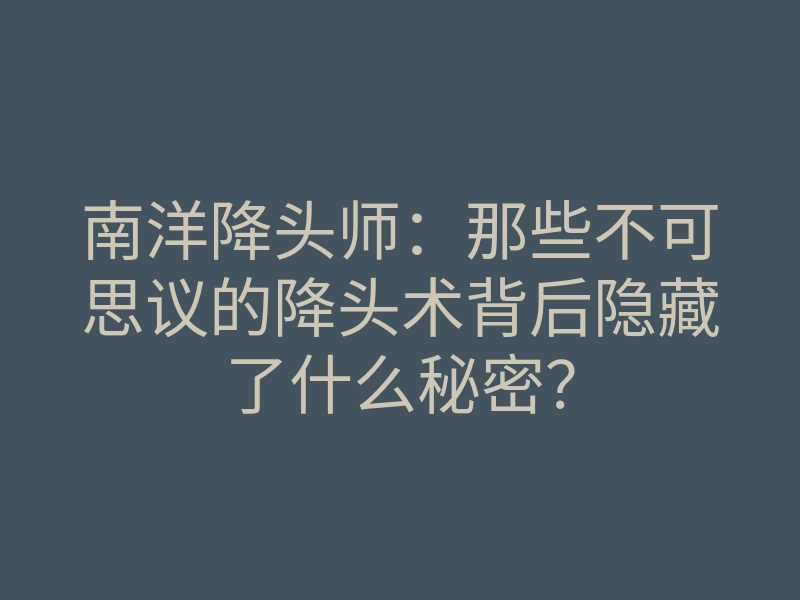 南洋降头师:那些不可思议的降头术背后隐藏了什么秘密?